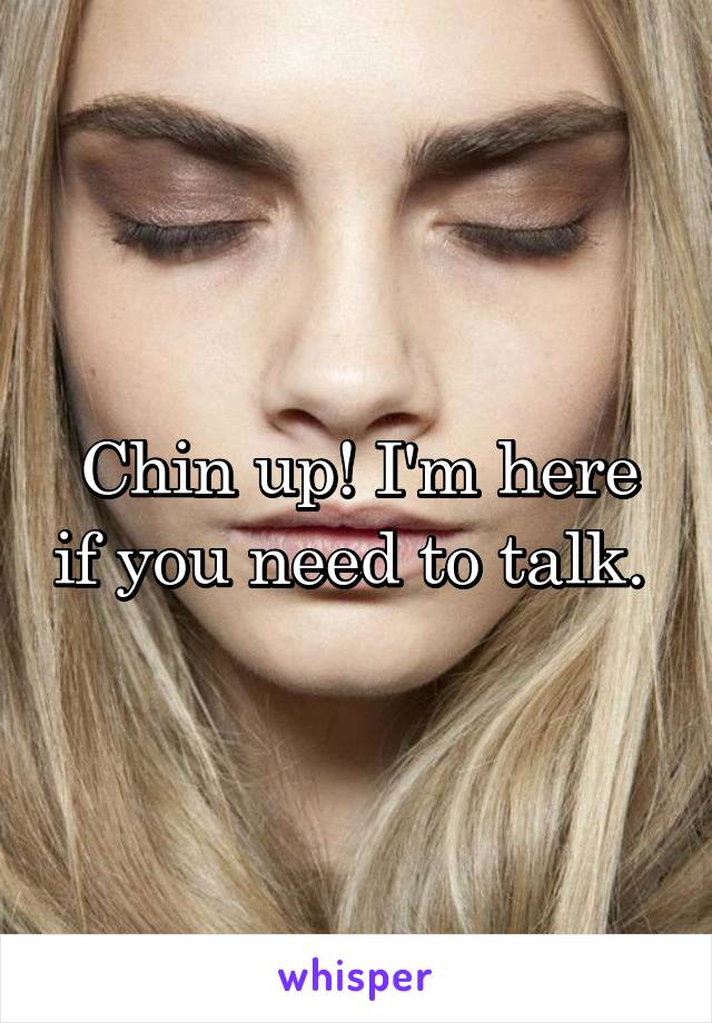 Chin up! I'm here if you need to talk. 