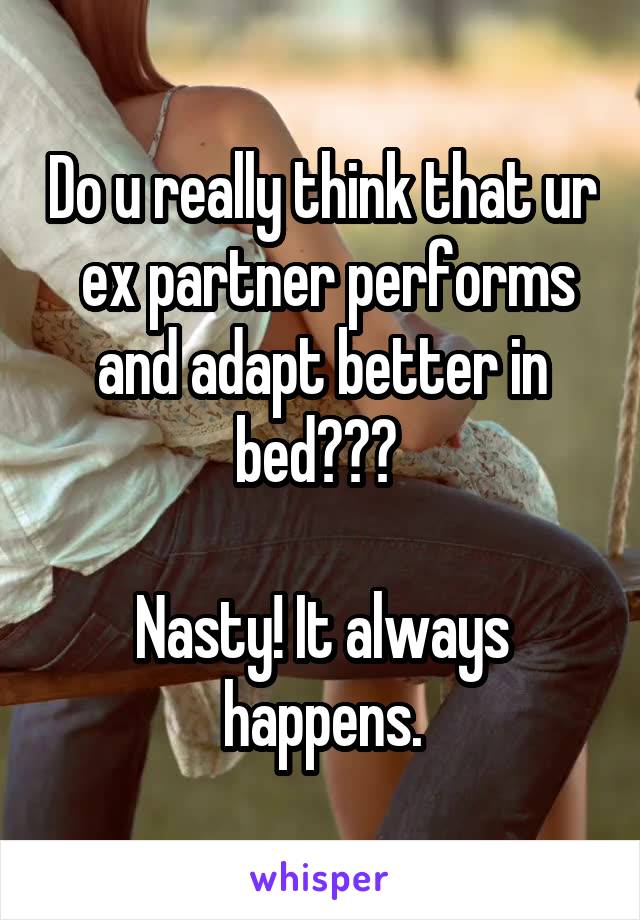 Do u really think that ur  ex partner performs and adapt better in bed??? 

Nasty! It always happens.