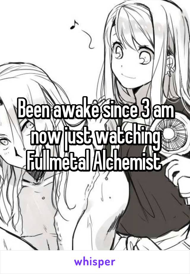 Been awake since 3 am now just watching Fullmetal Alchemist 