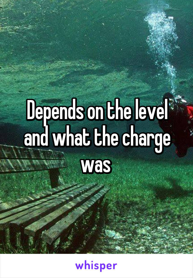 Depends on the level and what the charge was 