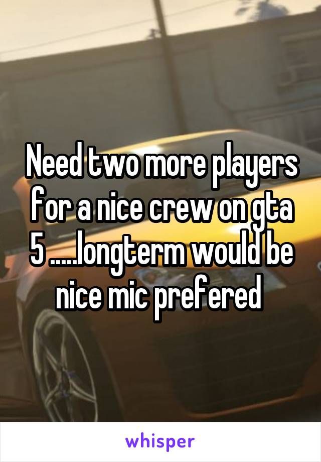 Need two more players for a nice crew on gta 5 .....longterm would be nice mic prefered 