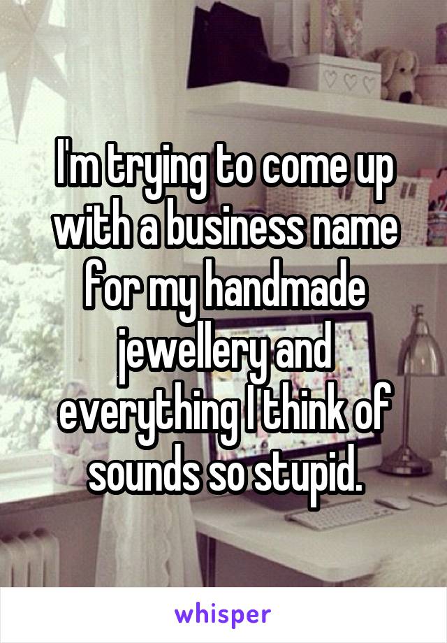 I'm trying to come up with a business name for my handmade jewellery and everything I think of sounds so stupid.