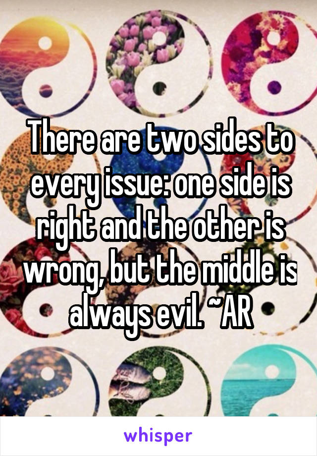 There are two sides to every issue: one side is right and the other is wrong, but the middle is always evil. ~AR