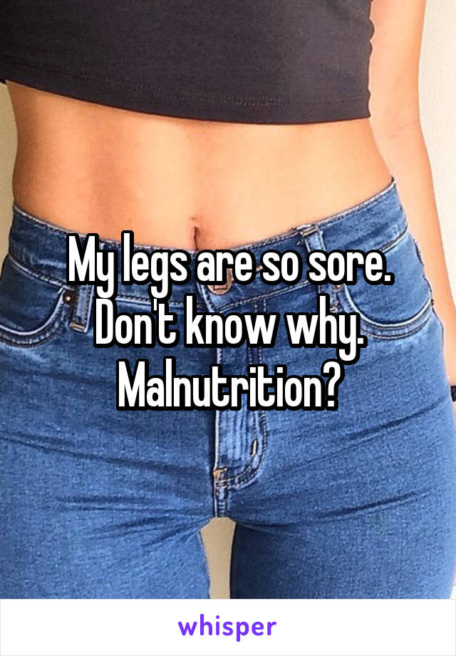 My legs are so sore. Don't know why. Malnutrition?