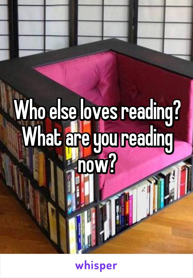 Who else loves reading? What are you reading now?