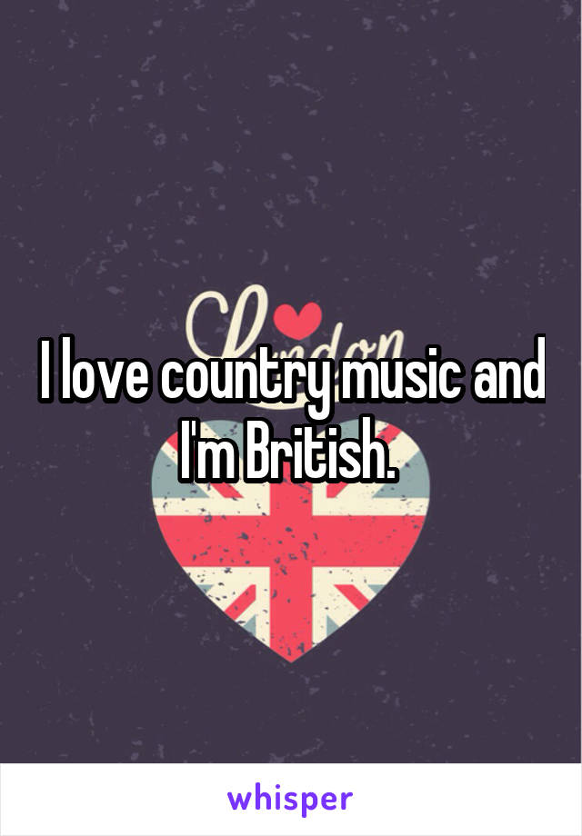 I love country music and I'm British. 