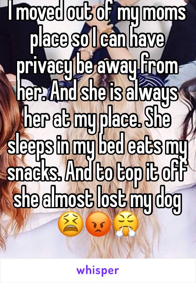 I moved out of my moms place so I can have privacy be away from her. And she is always her at my place. She sleeps in my bed eats my snacks. And to top it off she almost lost my dog 
😫😡😤
