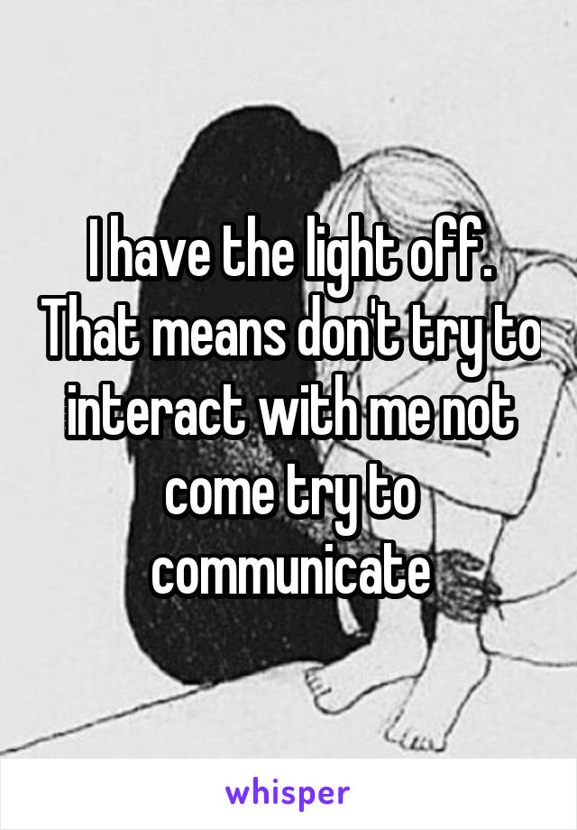 I have the light off. That means don't try to interact with me not come try to communicate