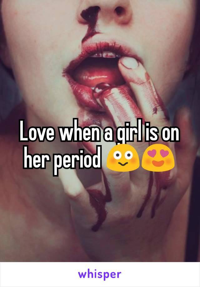 Love when a girl is on her period 😳😍
