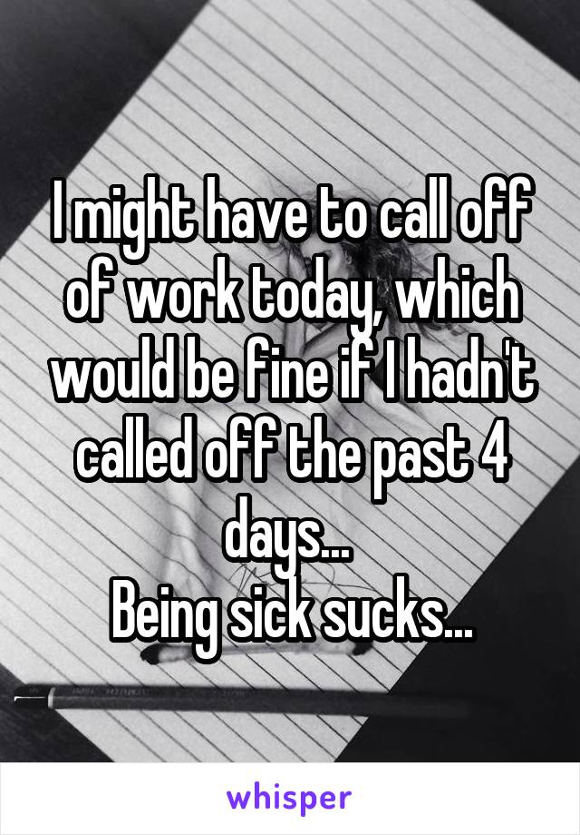 I might have to call off of work today, which would be fine if I hadn't called off the past 4 days... 
Being sick sucks...
