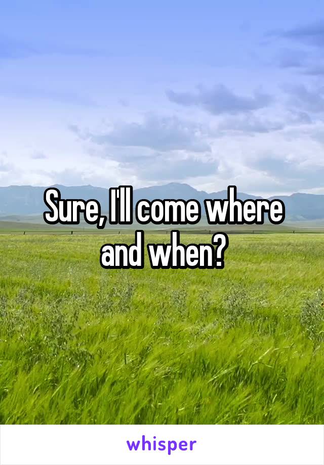 Sure, I'll come where and when?