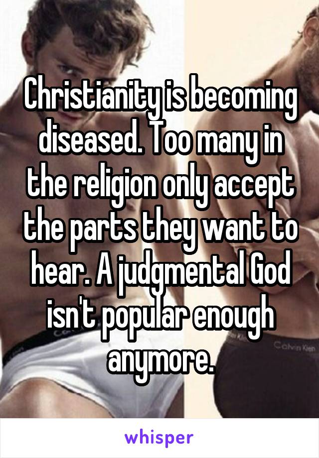Christianity is becoming diseased. Too many in the religion only accept the parts they want to hear. A judgmental God isn't popular enough anymore.