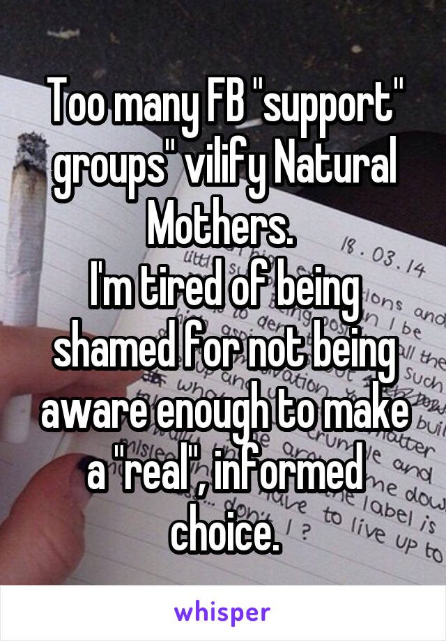 Too many FB "support" groups" vilify Natural Mothers. 
I'm tired of being shamed for not being aware enough to make a "real", informed choice.