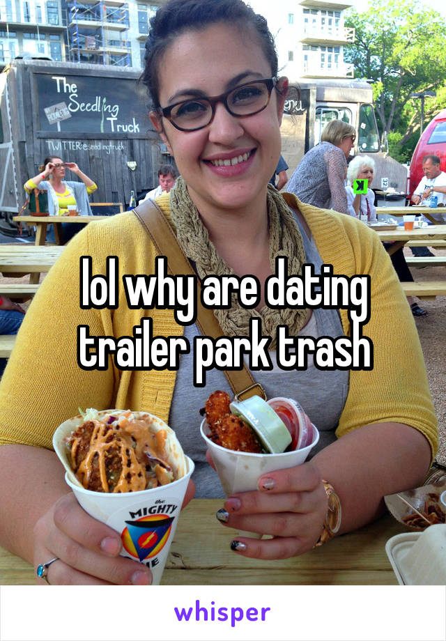 lol why are dating trailer park trash