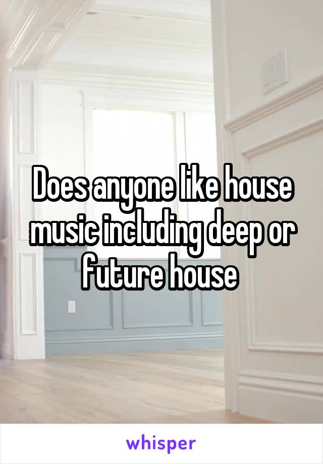 Does anyone like house music including deep or future house 