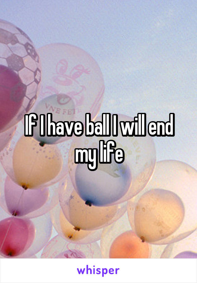 If I have ball I will end my life