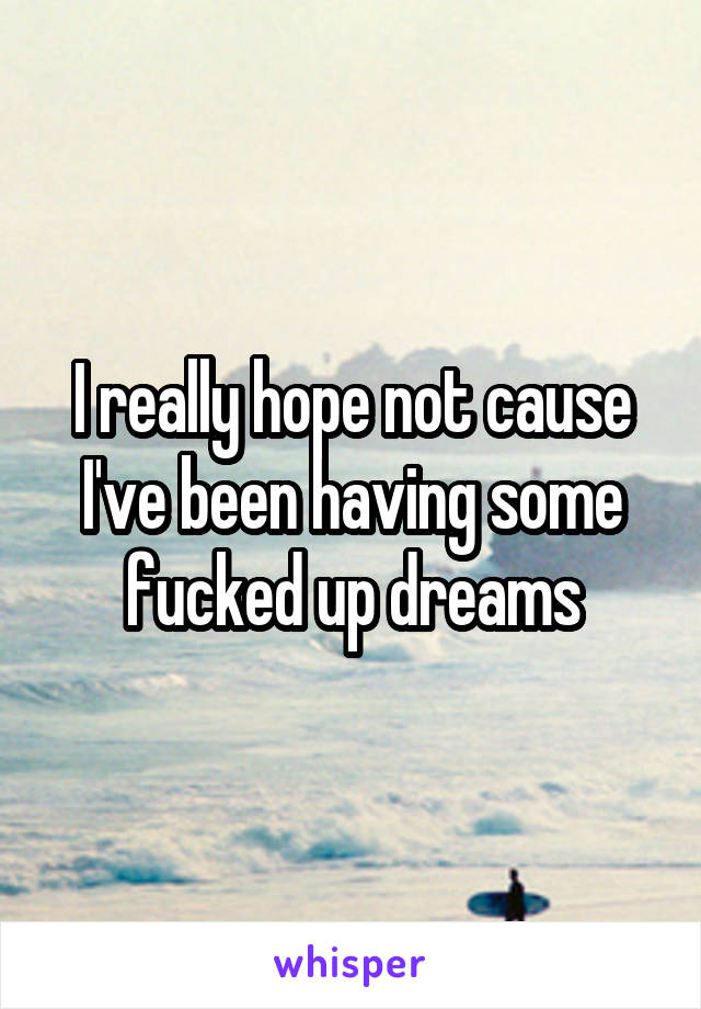I really hope not cause I've been having some fucked up dreams