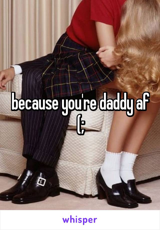 because you're daddy af (;