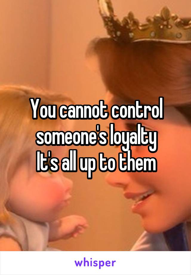 You cannot control someone's loyalty
It's all up to them