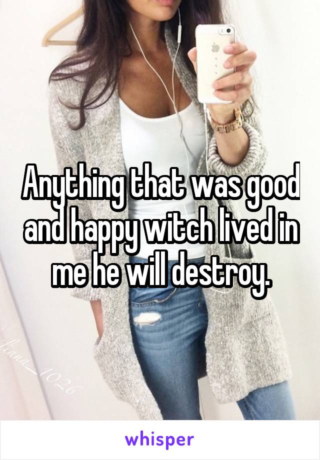 Anything that was good and happy witch lived in me he will destroy.