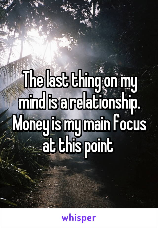 The last thing on my mind is a relationship. Money is my main focus at this point 
