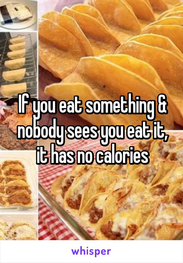 If you eat something & nobody sees you eat it, it has no calories