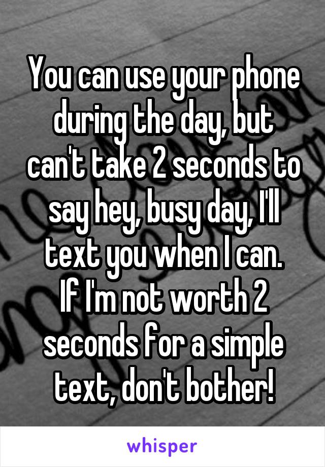 You can use your phone during the day, but can't take 2 seconds to say hey, busy day, I'll text you when I can.
If I'm not worth 2 seconds for a simple text, don't bother!