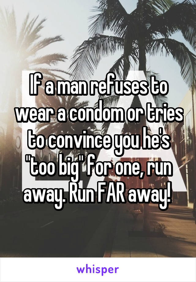 If a man refuses to wear a condom or tries to convince you he's "too big" for one, run away. Run FAR away! 