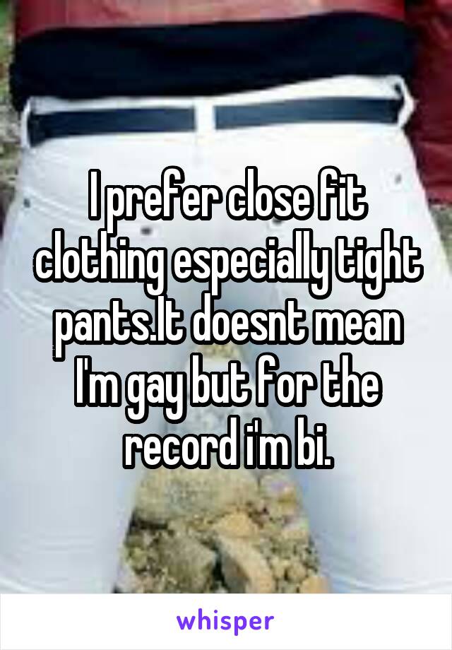 I prefer close fit clothing especially tight pants.It doesnt mean I'm gay but for the record i'm bi.