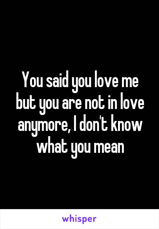 You said you love me but you are not in love anymore, I don't know what you mean