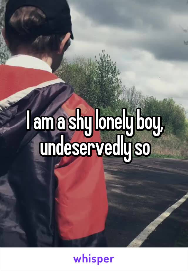 I am a shy lonely boy, undeservedly so