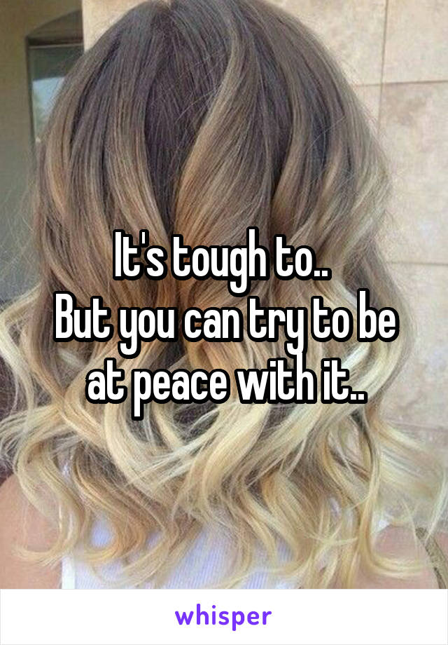 It's tough to.. 
But you can try to be at peace with it..