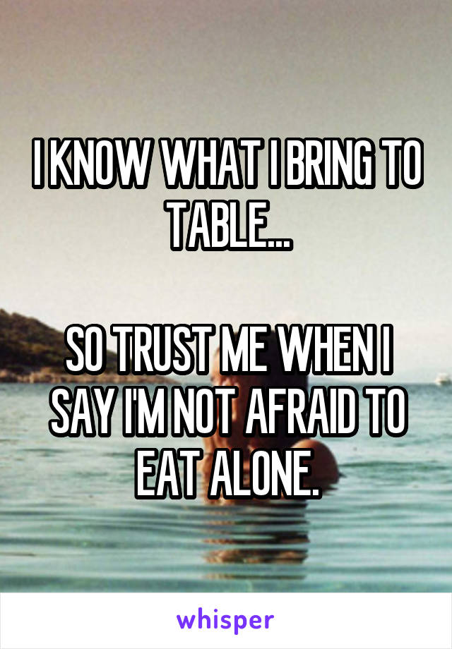 I KNOW WHAT I BRING TO TABLE...

SO TRUST ME WHEN I SAY I'M NOT AFRAID TO EAT ALONE.