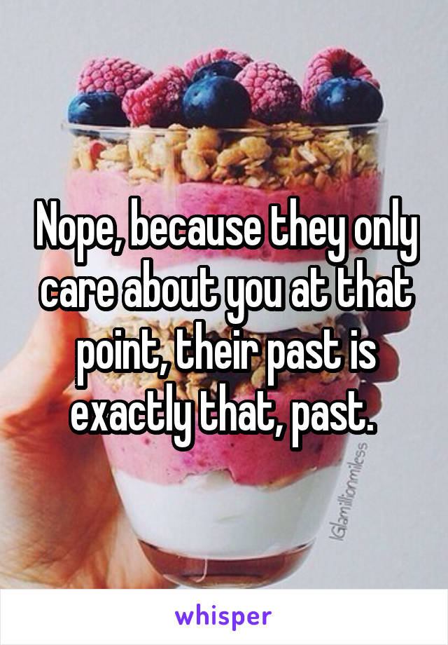 Nope, because they only care about you at that point, their past is exactly that, past. 