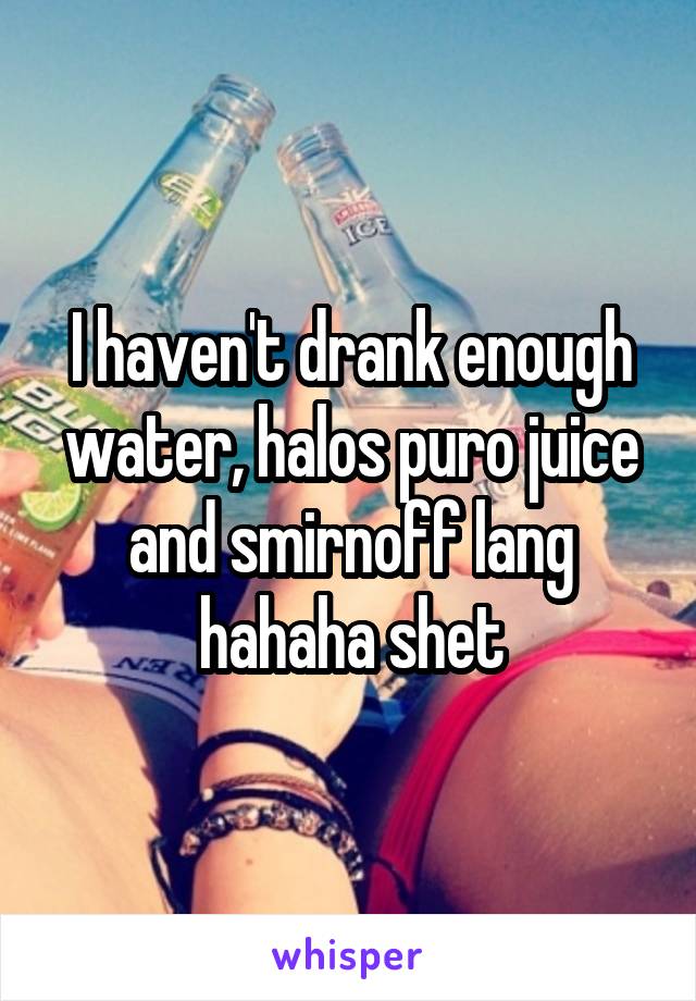 I haven't drank enough water, halos puro juice and smirnoff lang hahaha shet