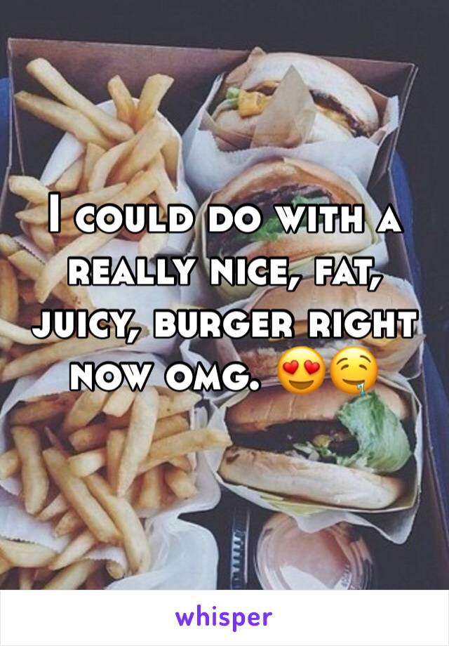 I could do with a really nice, fat, juicy, burger right now omg. 😍🤤
