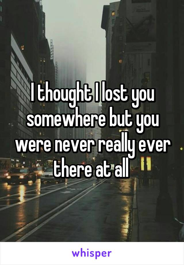 I thought I lost you somewhere but you were never really ever there at all 