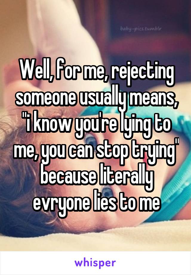 Well, for me, rejecting someone usually means, "i know you're lying to me, you can stop trying" because literally evryone lies to me