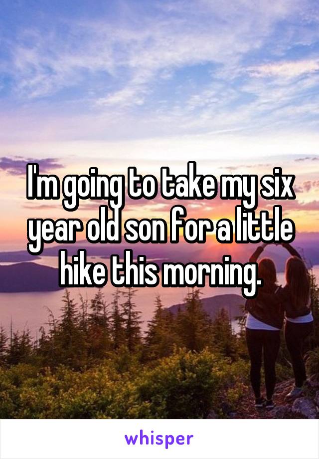 I'm going to take my six year old son for a little hike this morning.
