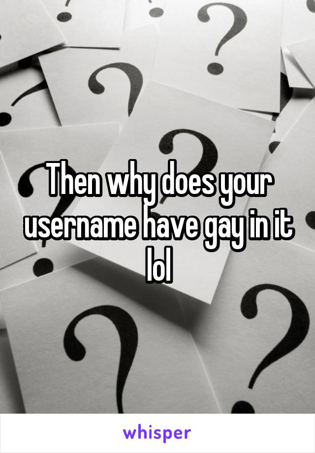 Then why does your username have gay in it lol