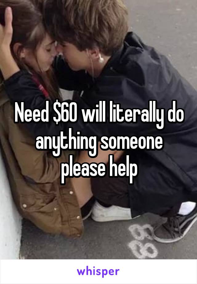 Need $60 will literally do anything someone please help