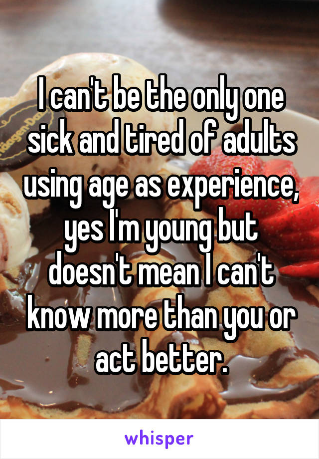 I can't be the only one sick and tired of adults using age as experience, yes I'm young but doesn't mean I can't know more than you or act better.