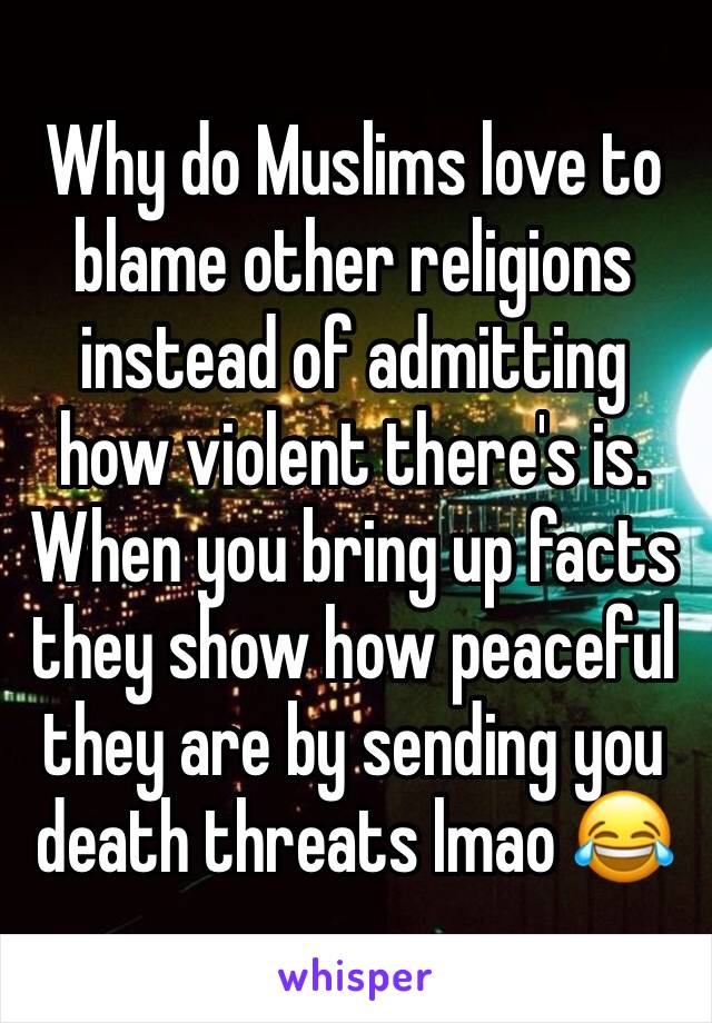 Why do Muslims love to blame other religions instead of admitting how violent there's is. When you bring up facts they show how peaceful they are by sending you death threats lmao 😂