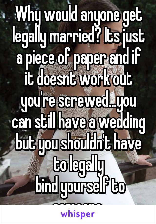 Why would anyone get legally married? Its just a piece of paper and if it doesnt work out you're screwed...you can still have a wedding but you shouldn't have to legally
 bind yourself to someone 