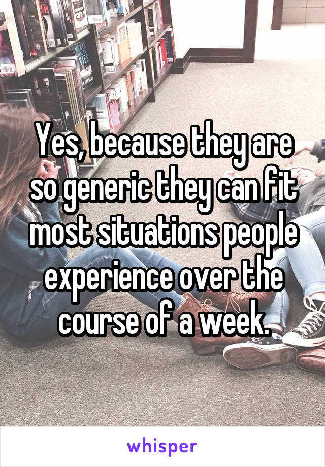 Yes, because they are so generic they can fit most situations people experience over the course of a week.