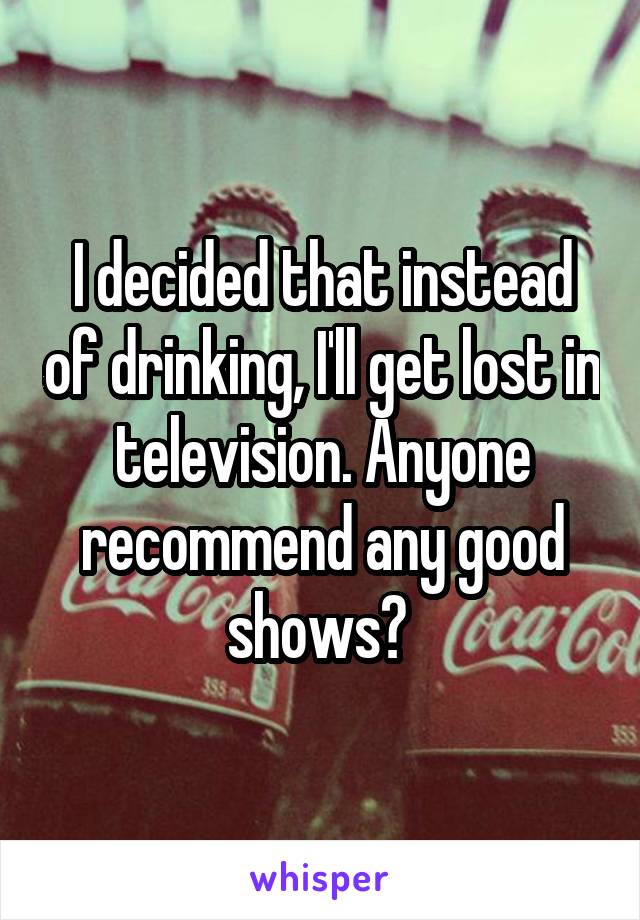 I decided that instead of drinking, I'll get lost in television. Anyone recommend any good shows? 