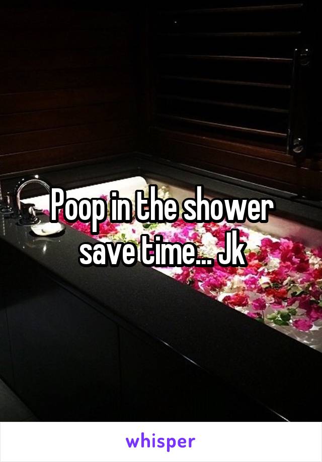 Poop in the shower save time... Jk