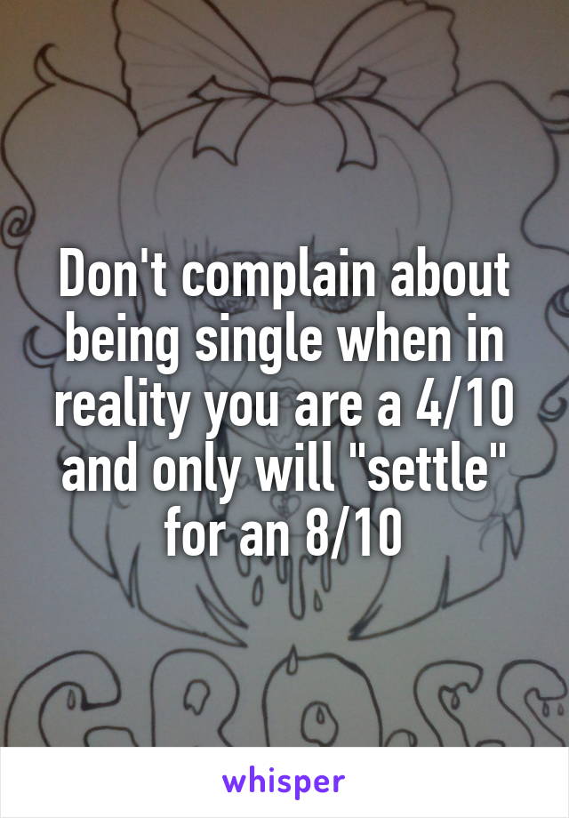 Don't complain about being single when in reality you are a 4/10 and only will "settle" for an 8/10