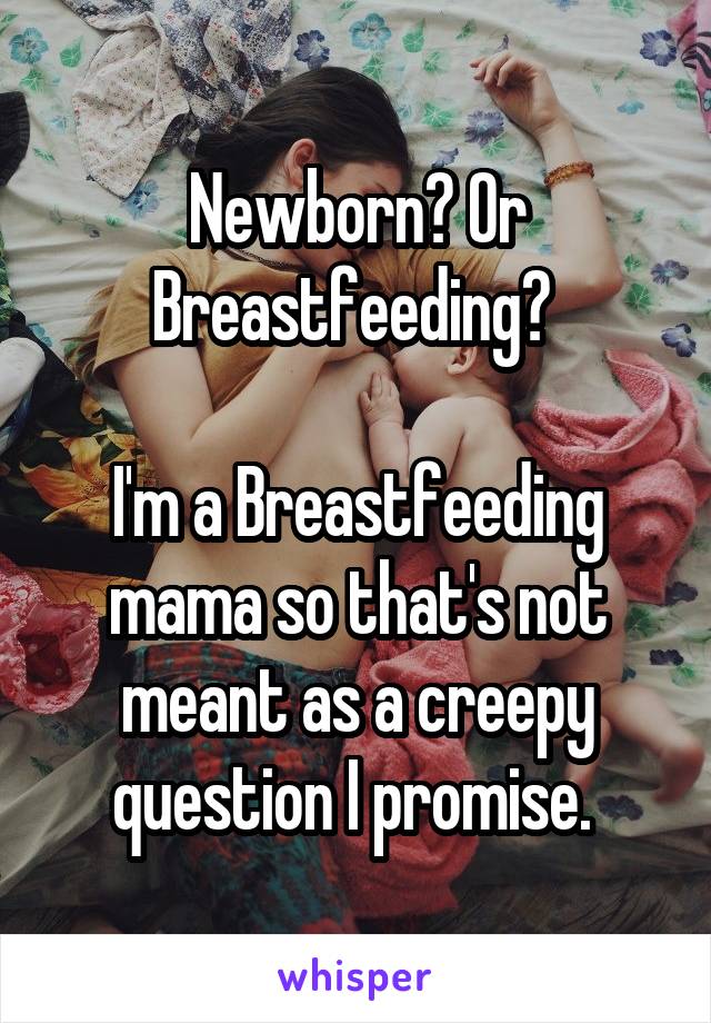 Newborn? Or Breastfeeding? 

I'm a Breastfeeding mama so that's not meant as a creepy question I promise. 