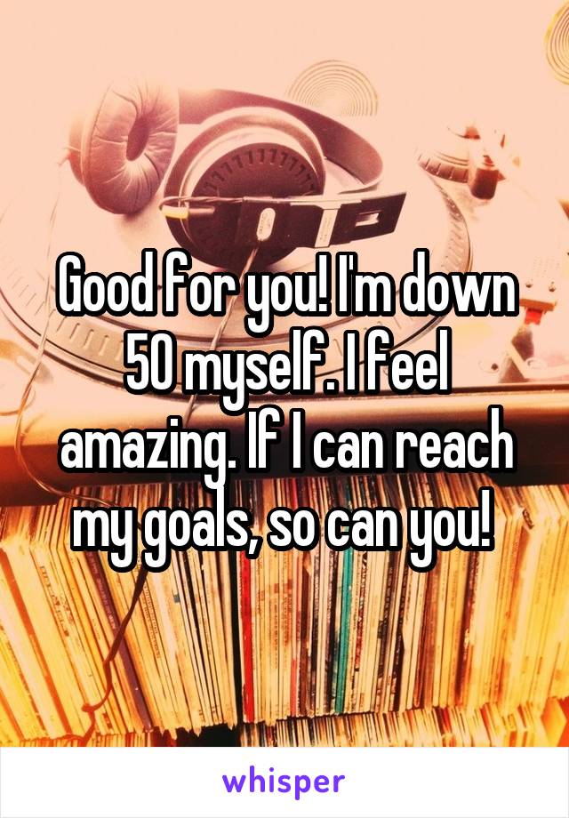 Good for you! I'm down 50 myself. I feel amazing. If I can reach my goals, so can you! 